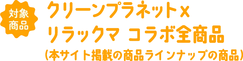 対象商品：クリーンプラネットxリラックマ コラボ全商品（本サイト掲載の商品ラインナップの商品）