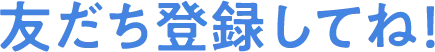 友だち登録してね！