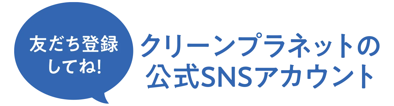 クリーンプラネットの 公式SNSアカウント　友達登録してね！